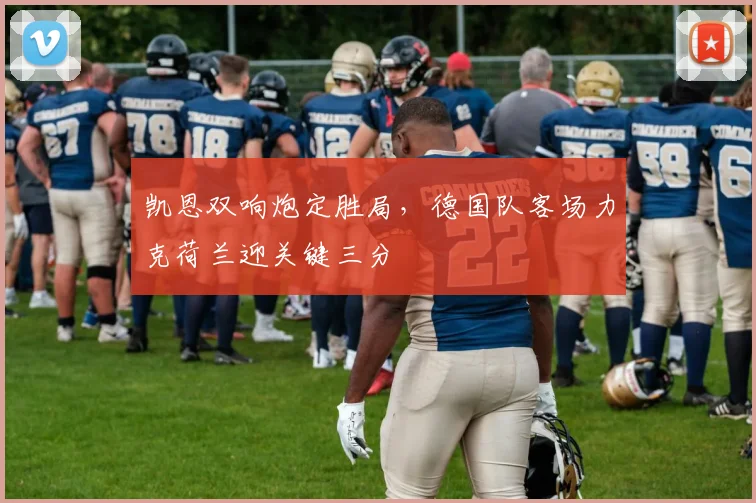 凯恩双响炮定胜局,德国队客场力克荷兰迎