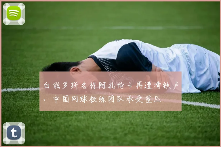 白俄罗斯名将阿扎伦卡再遭滑铁卢，中国网