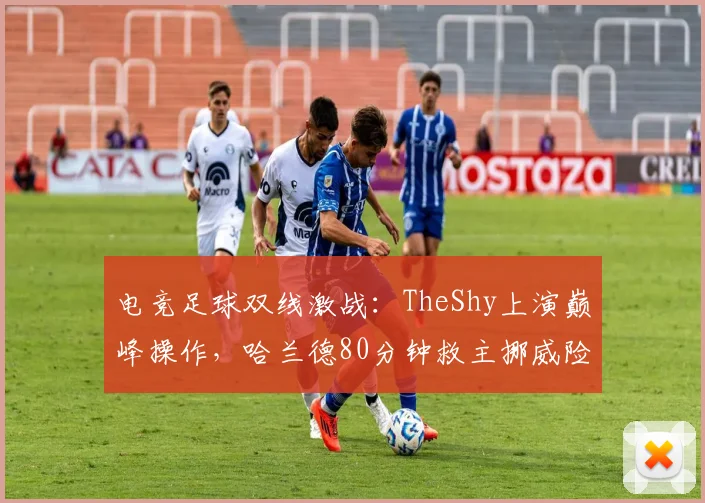 电竞足球双线激战:TheShy上演巅峰操作,哈