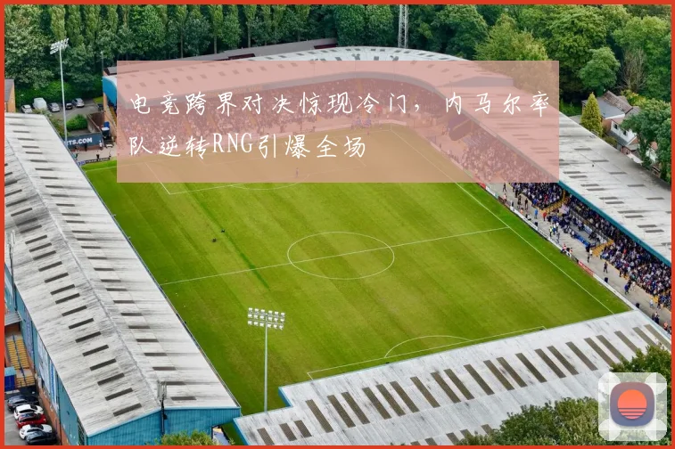 电竞跨界对决惊现冷门,内马尔率队逆转RN