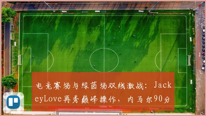 电竞赛场与绿茵场双线激战:JackeyLove再